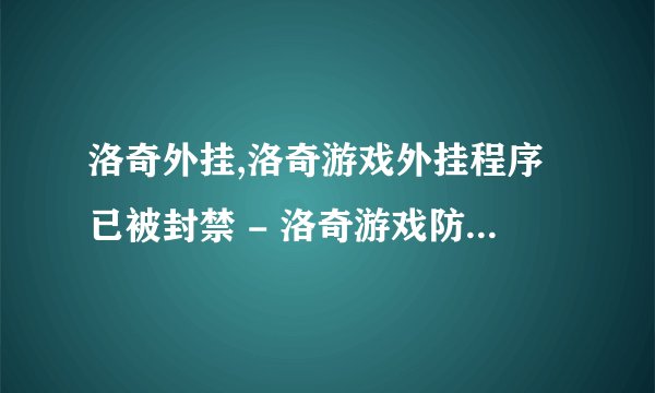 洛奇外挂,洛奇游戏外挂程序已被封禁 - 洛奇游戏防作弊升级成功