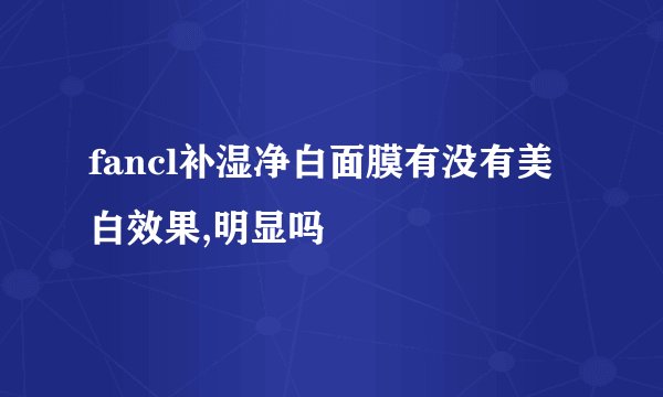 fancl补湿净白面膜有没有美白效果,明显吗