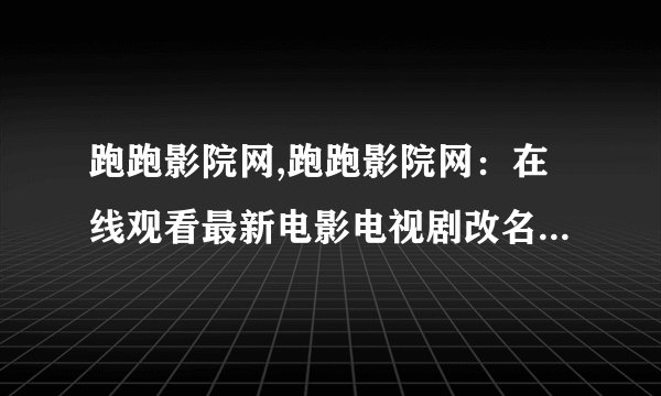 跑跑影院网,跑跑影院网：在线观看最新电影电视剧改名为“跑跑影视”，成为观影新选择