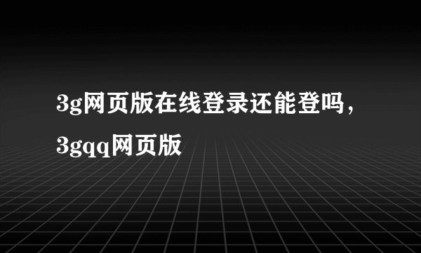 3g网页版在线登录还能登吗，3gqq网页版