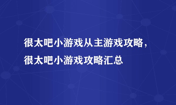 很太吧小游戏从主游戏攻略，很太吧小游戏攻略汇总