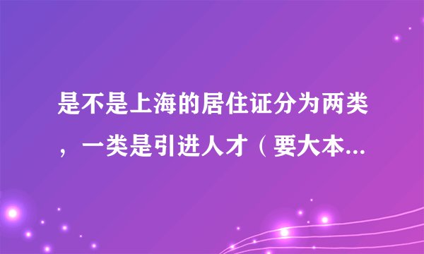 是不是上海的居住证分为两类，一类是引进人才（要大本以上学历的）的，一类是普通的