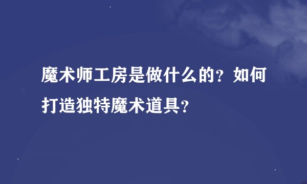 魔术师工房是做什么的？如何打造独特魔术道具？