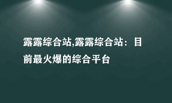 露露综合站,露露综合站：目前最火爆的综合平台