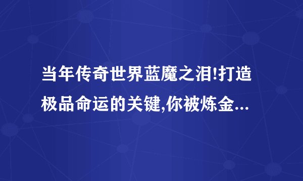 当年传奇世界蓝魔之泪!打造极品命运的关键,你被炼金魔坑过吗？