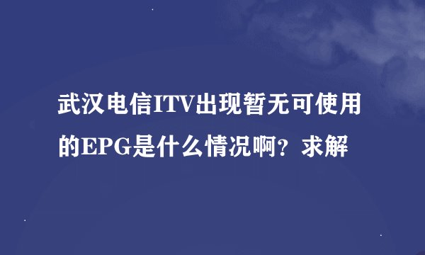 武汉电信ITV出现暂无可使用的EPG是什么情况啊？求解