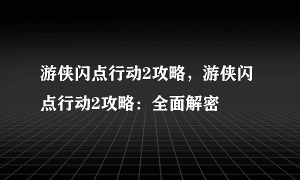 游侠闪点行动2攻略，游侠闪点行动2攻略：全面解密