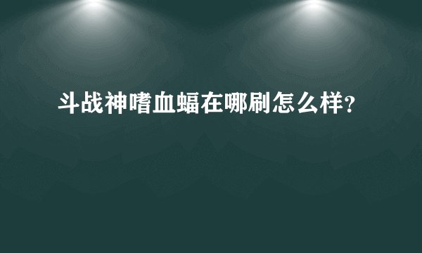 斗战神嗜血蝠在哪刷怎么样？