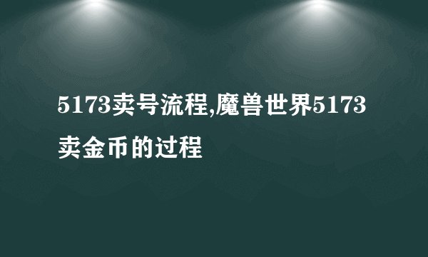 5173卖号流程,魔兽世界5173卖金币的过程