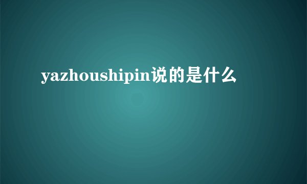 yazhoushipin说的是什么