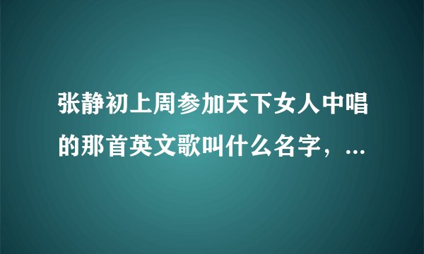 张静初上周参加天下女人中唱的那首英文歌叫什么名字，谁知道，麻烦告诉我。谢谢拉