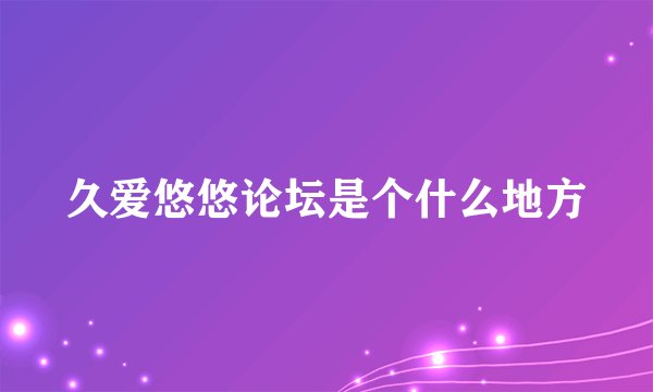 久爱悠悠论坛是个什么地方
