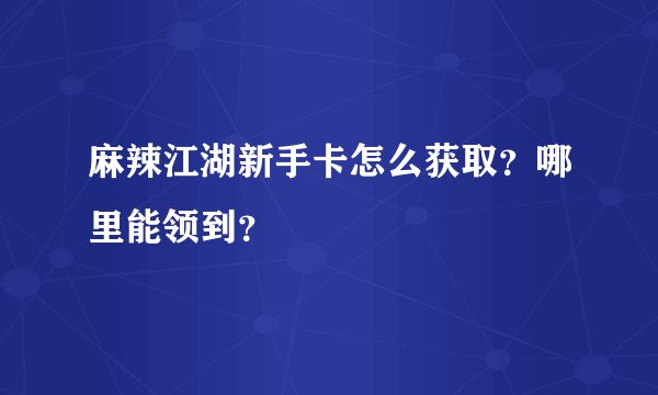 麻辣江湖新手卡怎么获取？哪里能领到？