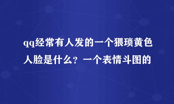 qq经常有人发的一个猥琐黄色人脸是什么？一个表情斗图的