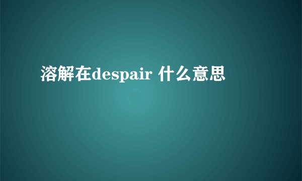 溶解在despair 什么意思