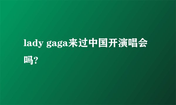 lady gaga来过中国开演唱会吗?
