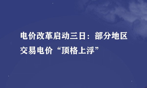 电价改革启动三日：部分地区交易电价“顶格上浮”