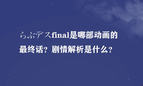 らぶデスfinal是哪部动画的最终话？剧情解析是什么？