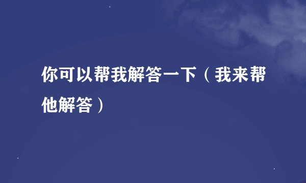 你可以帮我解答一下（我来帮他解答）