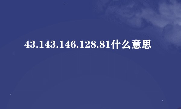 43.143.146.128.81什么意思