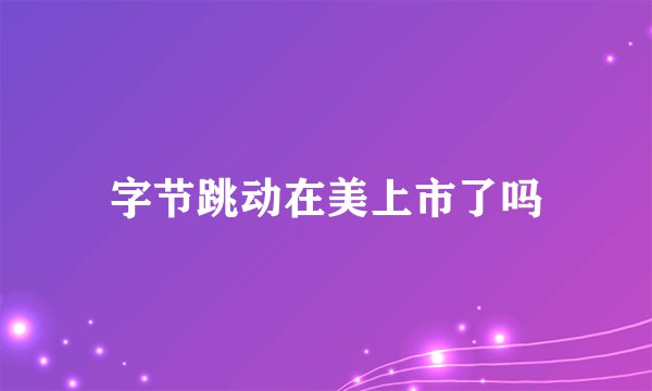 字节跳动在美上市了吗