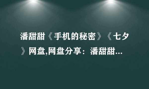 潘甜甜《手机的秘密》《七夕》网盘,网盘分享：潘甜甜《七夕手机秘密》