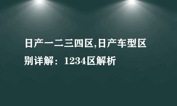 日产一二三四区,日产车型区别详解：1234区解析
