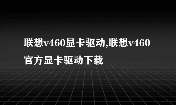 联想v460显卡驱动,联想v460官方显卡驱动下载