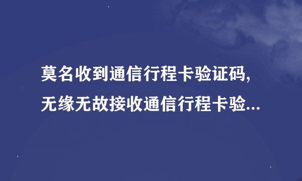 莫名收到通信行程卡验证码,无缘无故接收通信行程卡验证码，引发疑惑