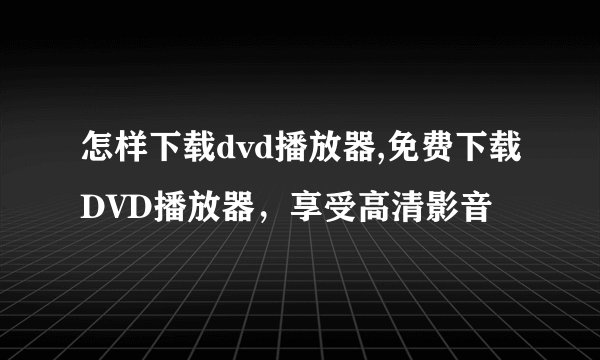 怎样下载dvd播放器,免费下载DVD播放器，享受高清影音