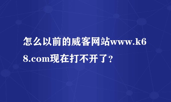 怎么以前的威客网站www.k68.com现在打不开了？