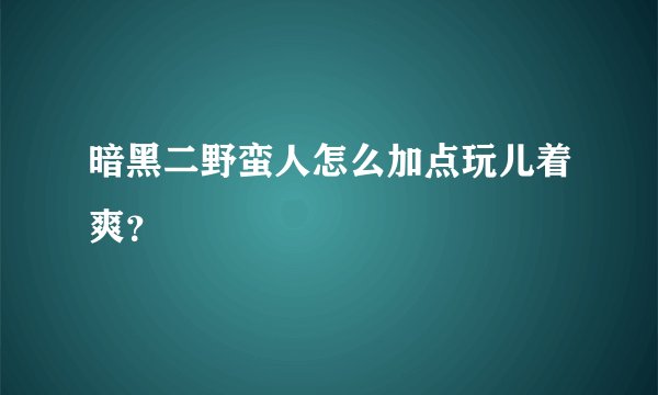 暗黑二野蛮人怎么加点玩儿着爽？