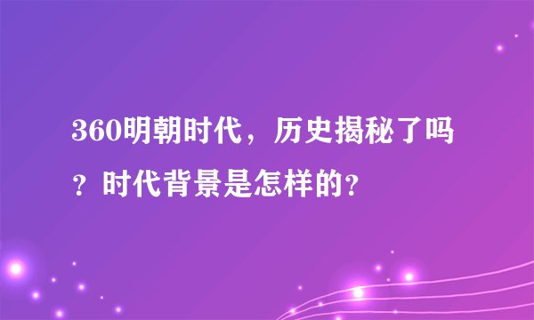 360明朝时代，历史揭秘了吗？时代背景是怎样的？