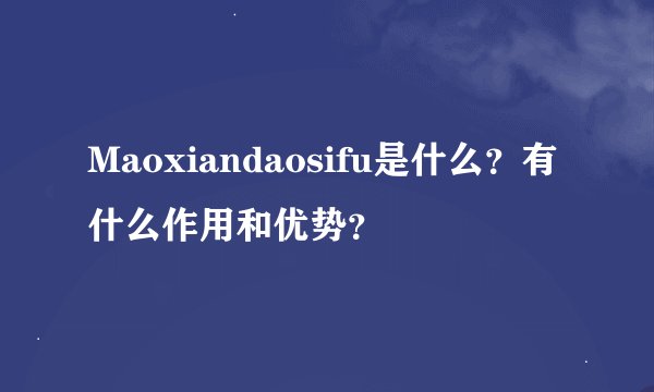 Maoxiandaosifu是什么？有什么作用和优势？