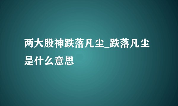 两大股神跌落凡尘_跌落凡尘是什么意思