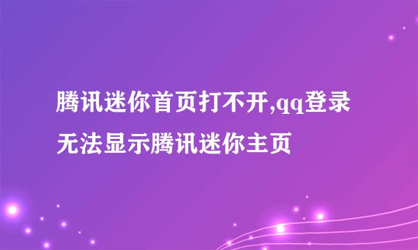 腾讯迷你首页打不开,qq登录无法显示腾讯迷你主页