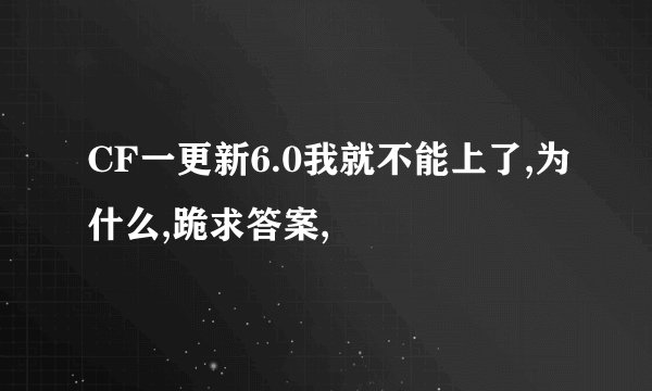 CF一更新6.0我就不能上了,为什么,跪求答案,