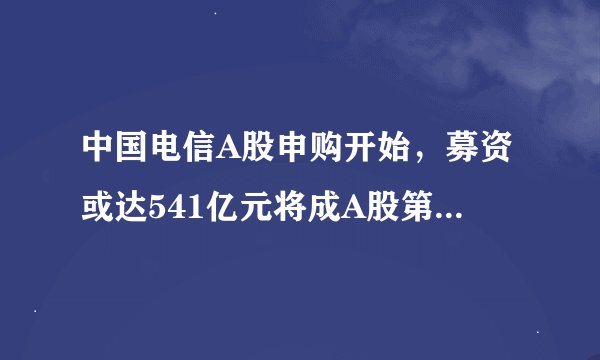 中国电信A股申购开始，募资或达541亿元将成A股第五大IPO