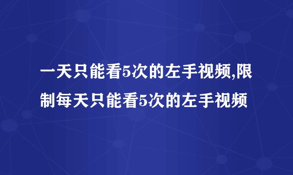 一天只能看5次的左手视频,限制每天只能看5次的左手视频