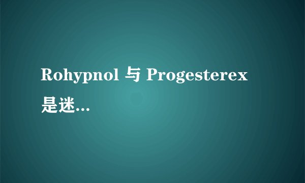 Rohypnol 与 Progesterex 是迷奸药物吗?