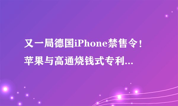 又一局德国iPhone禁售令！苹果与高通烧钱式专利战对抗不休...