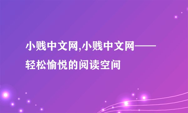 小贱中文网,小贱中文网——轻松愉悦的阅读空间
