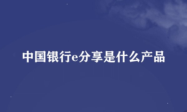 中国银行e分享是什么产品