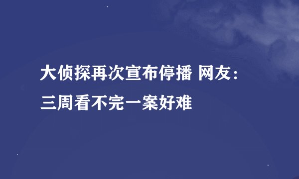 大侦探再次宣布停播 网友：三周看不完一案好难