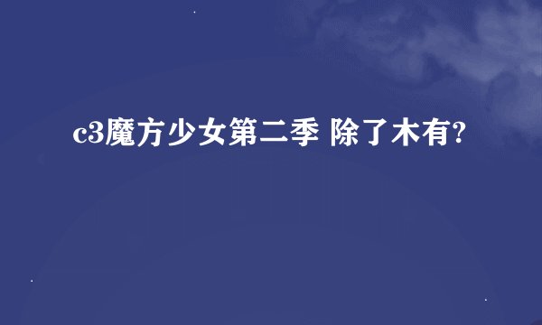 c3魔方少女第二季 除了木有?