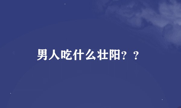 男人吃什么壮阳？？