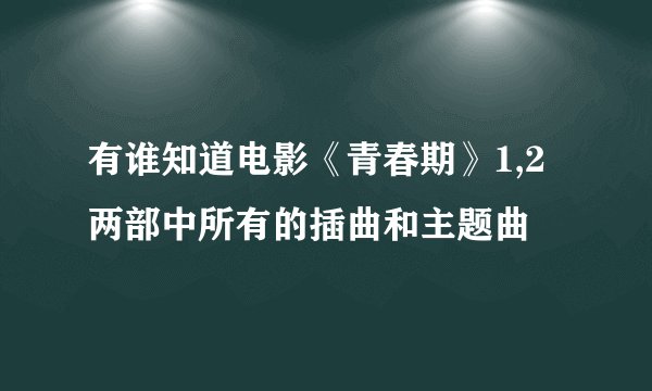 有谁知道电影《青春期》1,2两部中所有的插曲和主题曲