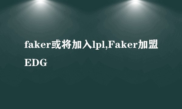 faker或将加入lpl,Faker加盟EDG