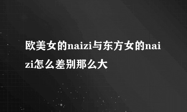 欧美女的naizi与东方女的naizi怎么差别那么大