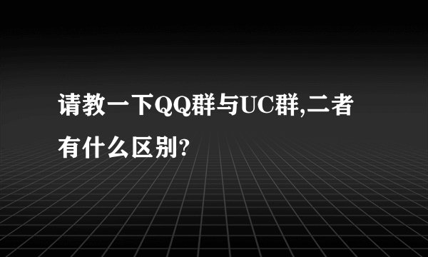 请教一下QQ群与UC群,二者有什么区别?